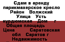 Сдам в аренду парикмахерское кресло › Район ­ Волжский › Улица ­ Усть-курдюмская › Дом ­ 7г › Общая площадь ­ 63 › Цена ­ 500 - Саратовская обл., Саратов г. Недвижимость » Помещения аренда   